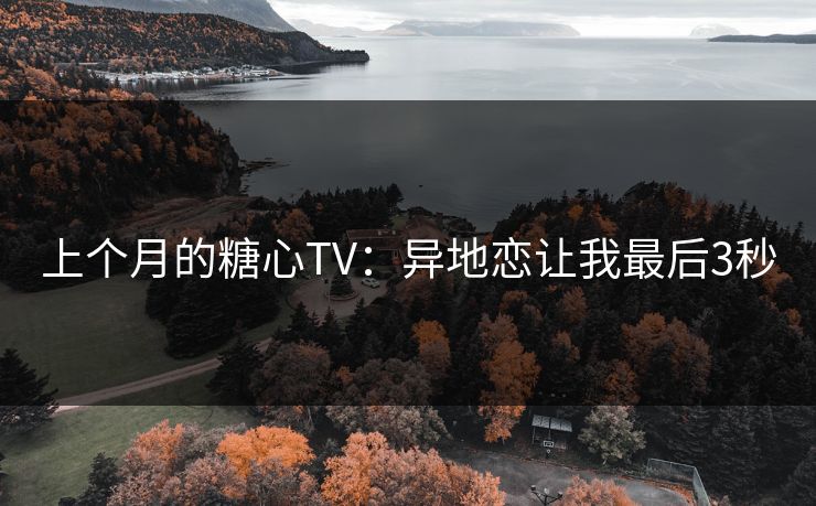 上个月的糖心TV：异地恋让我最后3秒