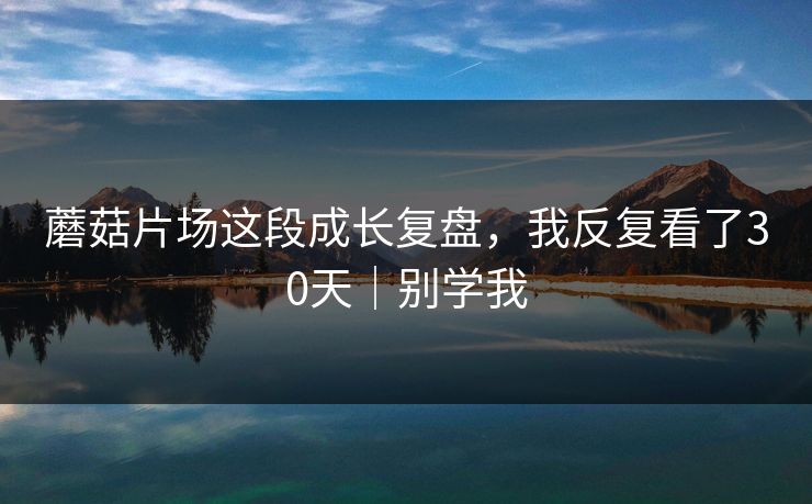 蘑菇片场这段成长复盘，我反复看了30天｜别学我