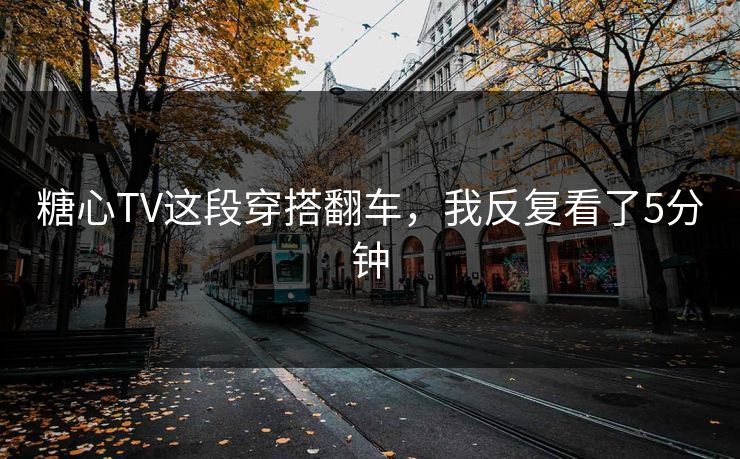 糖心TV这段穿搭翻车，我反复看了5分钟