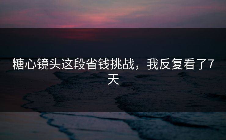 糖心镜头这段省钱挑战，我反复看了7天