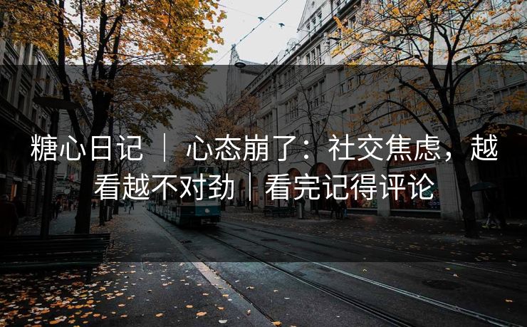 糖心日记 | 心态崩了:社交焦虑,越看越不对劲|看完记得评论