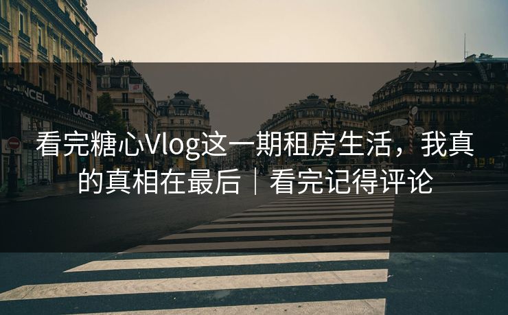 看完糖心Vlog这一期租房生活,我真的真相在最后|看完记得评论