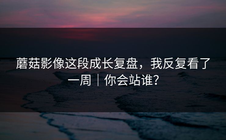 蘑菇影像这段成长复盘，我反复看了一周｜你会站谁？