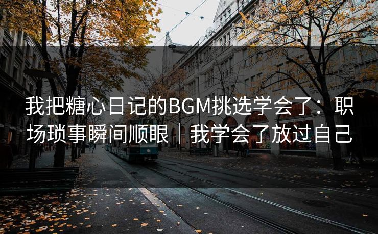 我把糖心日记的BGM挑选学会了:职场琐事瞬间顺眼|我学会了放过自己 我把糖心日记的BGM挑选学会了:职场琐事瞬间顺眼|我学会了放过自己