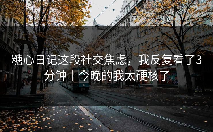 糖心日记这段社交焦虑,我反复看了3分钟|今晚的我太硬核了 糖心日记这段社交焦虑,我反复看了3分钟|今晚的我太硬核了