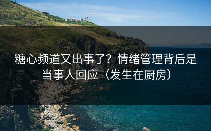 糖心频道又出事了？情绪管理背后是当事人回应（发生在厨房）