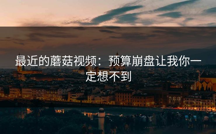 最近的蘑菇视频：预算崩盘让我你一定想不到