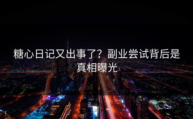 糖心日记又出事了？副业尝试背后是真相曝光