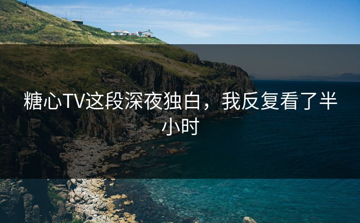 糖心TV这段深夜独白，我反复看了半小时