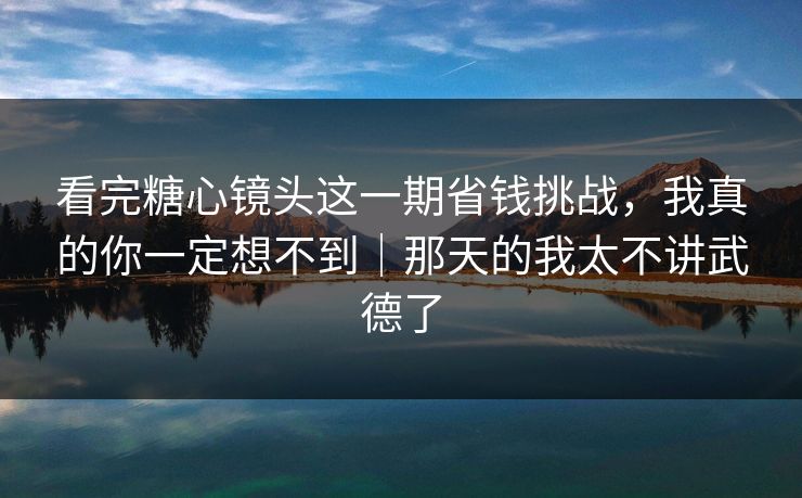 看完糖心镜头这一期省钱挑战，我真的你一定想不到｜那天的我太不讲武德了
