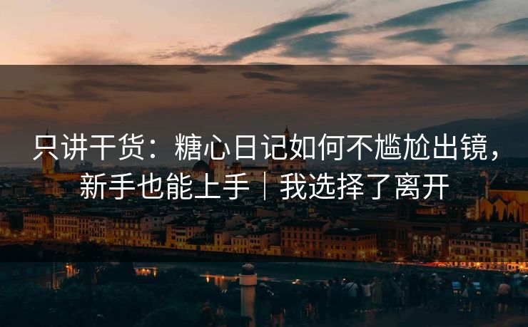 只讲干货：糖心日记如何不尴尬出镜，新手也能上手｜我选择了离开