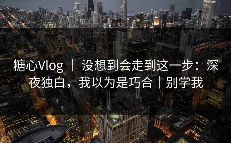 糖心Vlog ｜ 没想到会走到这一步：深夜独白，我以为是巧合｜别学我