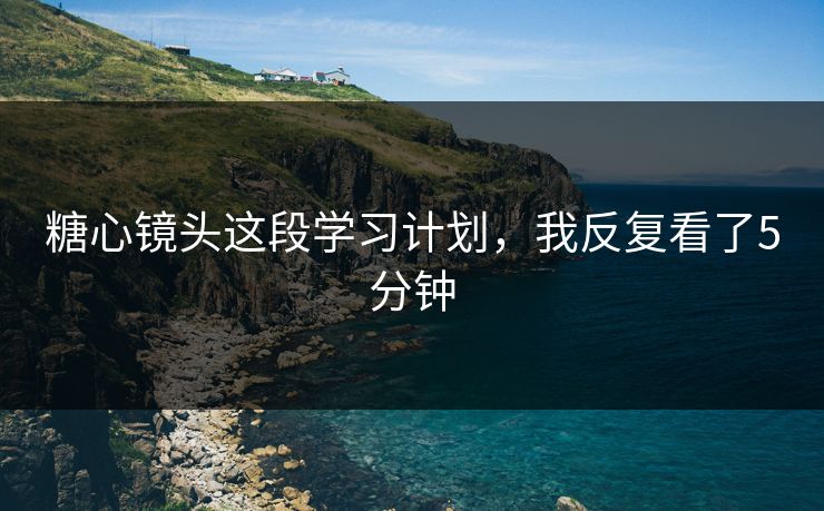 糖心镜头这段学习计划，我反复看了5分钟
