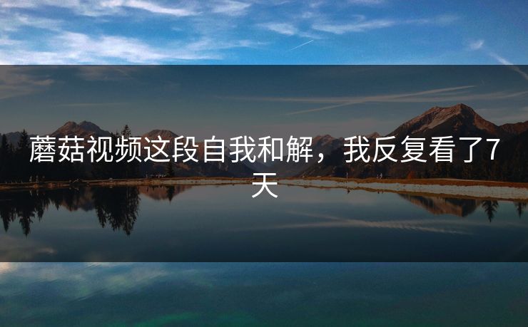 蘑菇视频这段自我和解，我反复看了7天