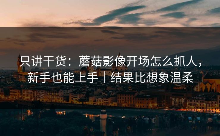 只讲干货：蘑菇影像开场怎么抓人，新手也能上手｜结果比想象温柔