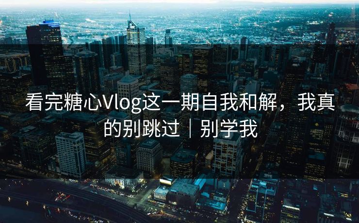 看完糖心Vlog这一期自我和解，我真的别跳过｜别学我