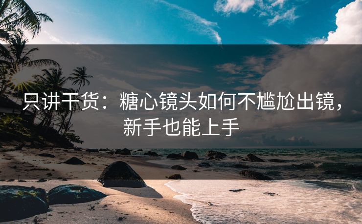 只讲干货：糖心镜头如何不尴尬出镜，新手也能上手