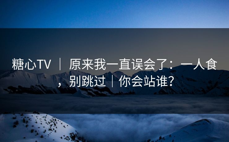 糖心TV ｜ 原来我一直误会了：一人食，别跳过｜你会站谁？