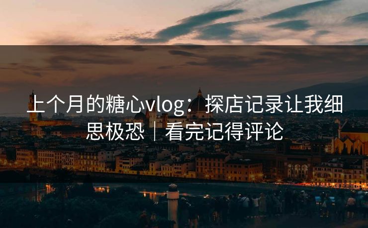 上个月的糖心vlog：探店记录让我细思极恐｜看完记得评论