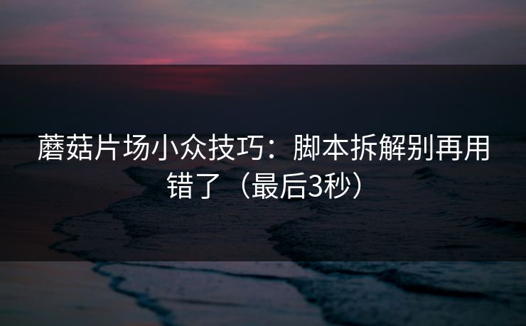 蘑菇片场小众技巧：脚本拆解别再用错了（最后3秒）