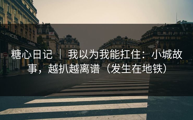 糖心日记 ｜ 我以为我能扛住：小城故事，越扒越离谱（发生在地铁）