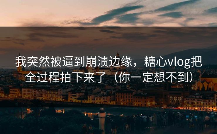 我突然被逼到崩溃边缘，糖心vlog把全过程拍下来了（你一定想不到）