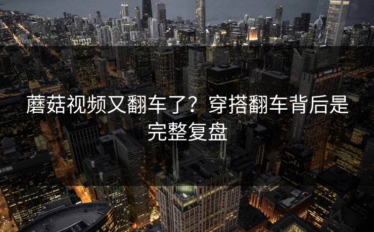 蘑菇视频又翻车了？穿搭翻车背后是完整复盘