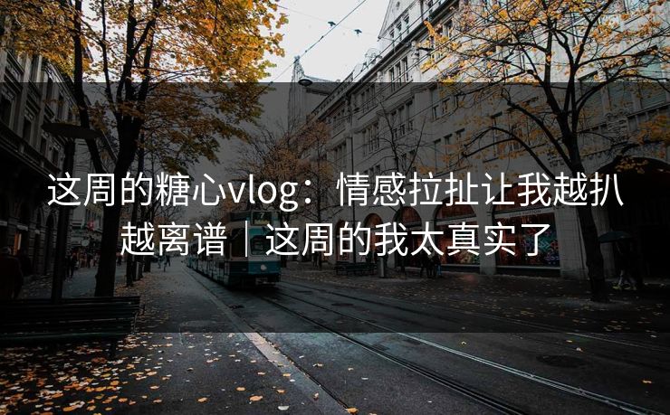 这周的糖心vlog：情感拉扯让我越扒越离谱｜这周的我太真实了