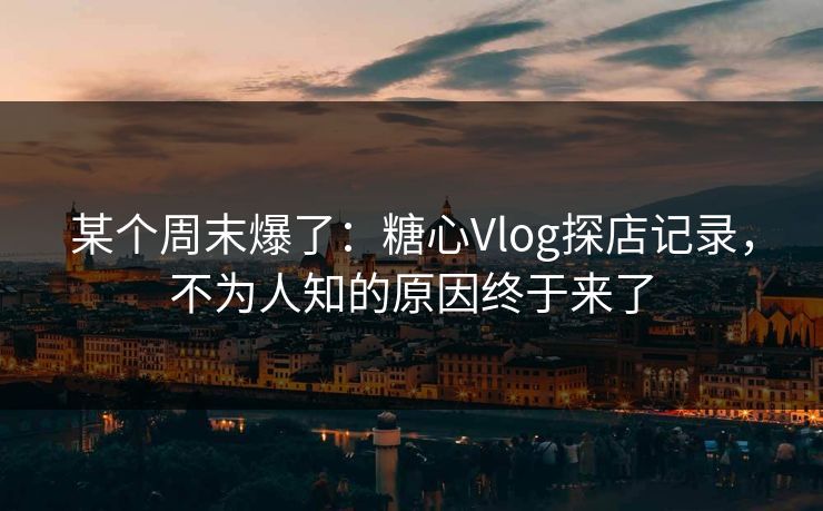 某个周末爆了：糖心Vlog探店记录，不为人知的原因终于来了