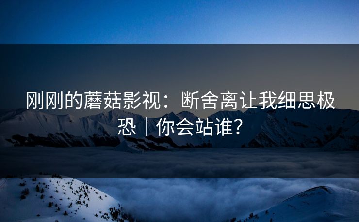 刚刚的蘑菇影视：断舍离让我细思极恐｜你会站谁？