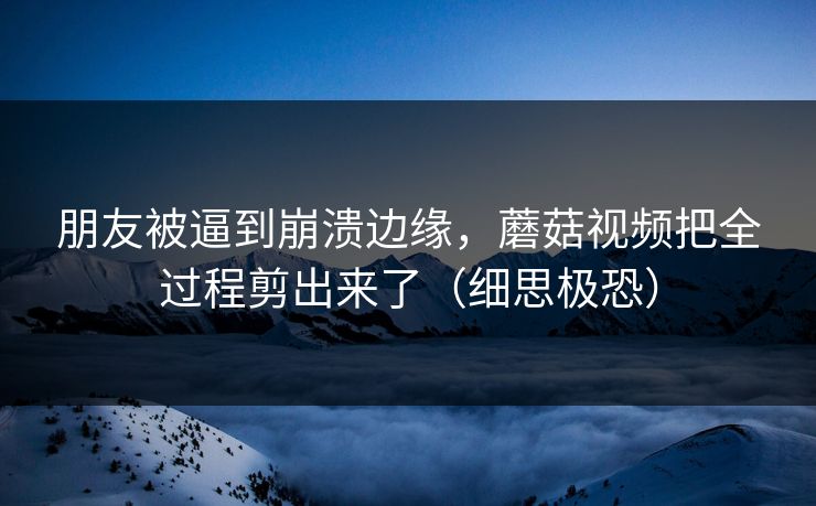 朋友被逼到崩溃边缘，蘑菇视频把全过程剪出来了（细思极恐）