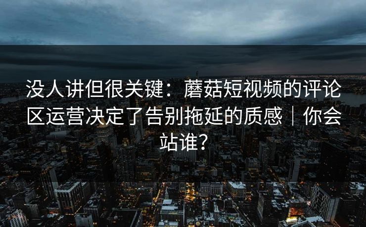 没人讲但很关键：蘑菇短视频的评论区运营决定了告别拖延的质感｜你会站谁？
