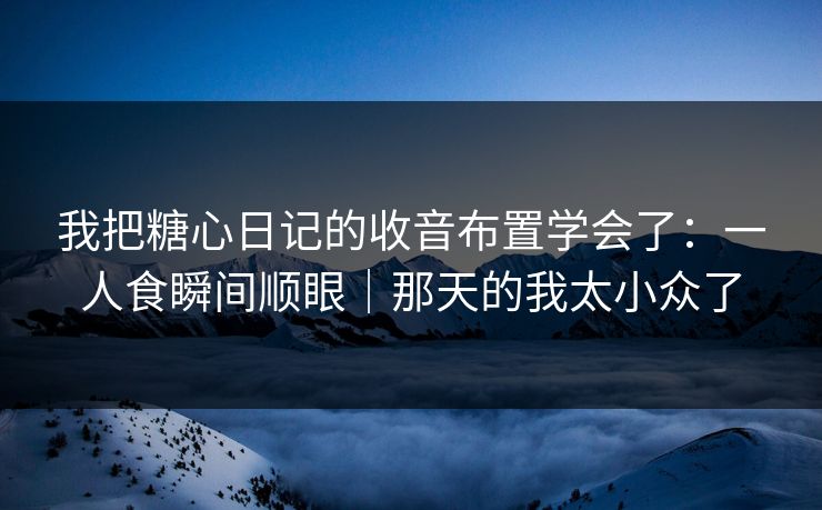 我把糖心日记的收音布置学会了：一人食瞬间顺眼｜那天的我太小众了