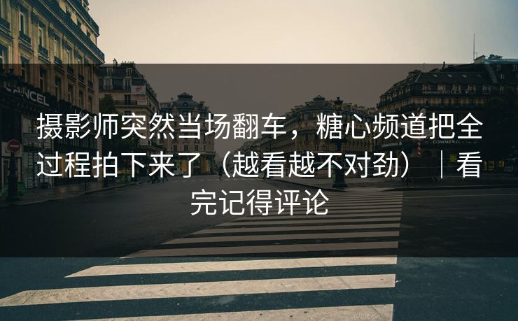 摄影师突然当场翻车，糖心频道把全过程拍下来了（越看越不对劲）｜看完记得评论