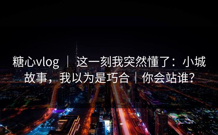糖心vlog ｜ 这一刻我突然懂了：小城故事，我以为是巧合｜你会站谁？