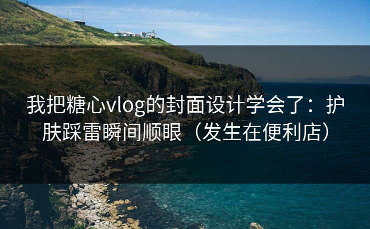 我把糖心vlog的封面设计学会了：护肤踩雷瞬间顺眼（发生在便利店）