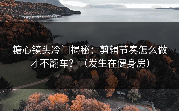 糖心镜头冷门揭秘：剪辑节奏怎么做才不翻车？（发生在健身房）