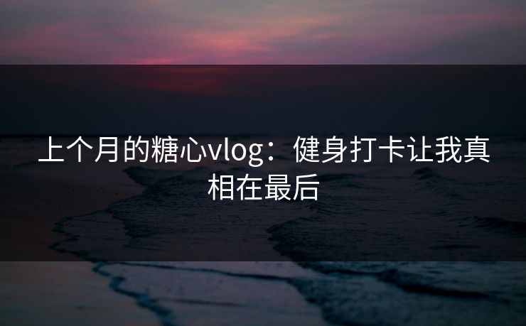 上个月的糖心vlog：健身打卡让我真相在最后