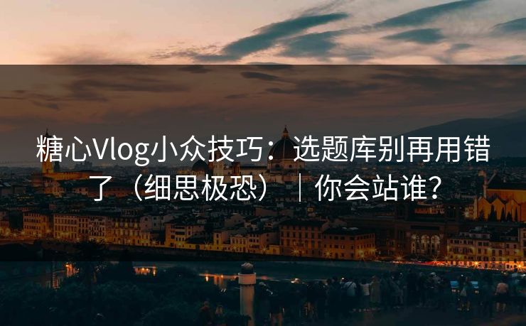糖心Vlog小众技巧：选题库别再用错了（细思极恐）｜你会站谁？