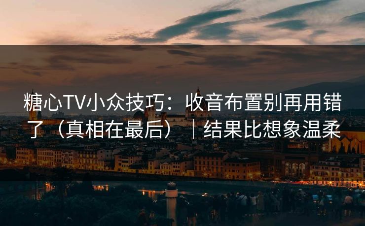 糖心TV小众技巧：收音布置别再用错了（真相在最后）｜结果比想象温柔