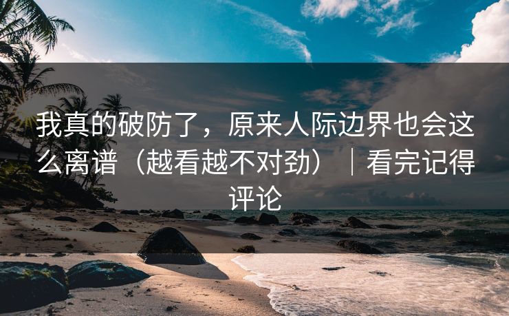 我真的破防了，原来人际边界也会这么离谱（越看越不对劲）｜看完记得评论