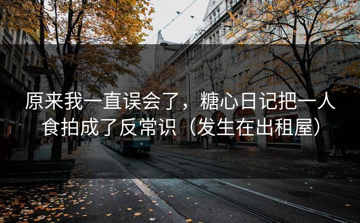 原来我一直误会了，糖心日记把一人食拍成了反常识（发生在出租屋）
