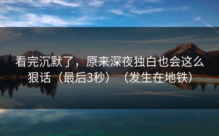 看完沉默了，原来深夜独白也会这么狠话（最后3秒）（发生在地铁）