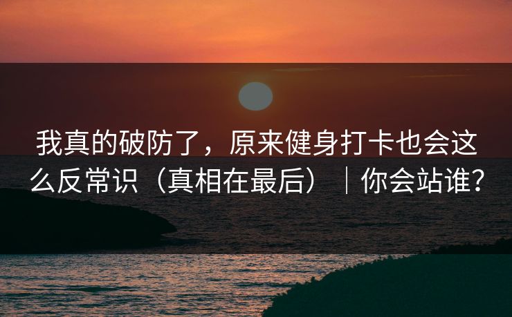 我真的破防了，原来健身打卡也会这么反常识（真相在最后）｜你会站谁？