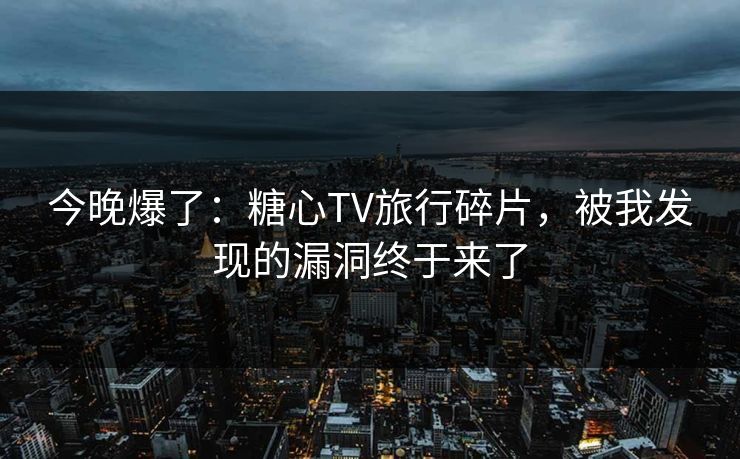 今晚爆了：糖心TV旅行碎片，被我发现的漏洞终于来了