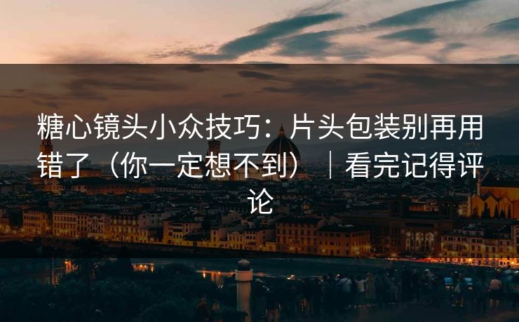 糖心镜头小众技巧：片头包装别再用错了（你一定想不到）｜看完记得评论