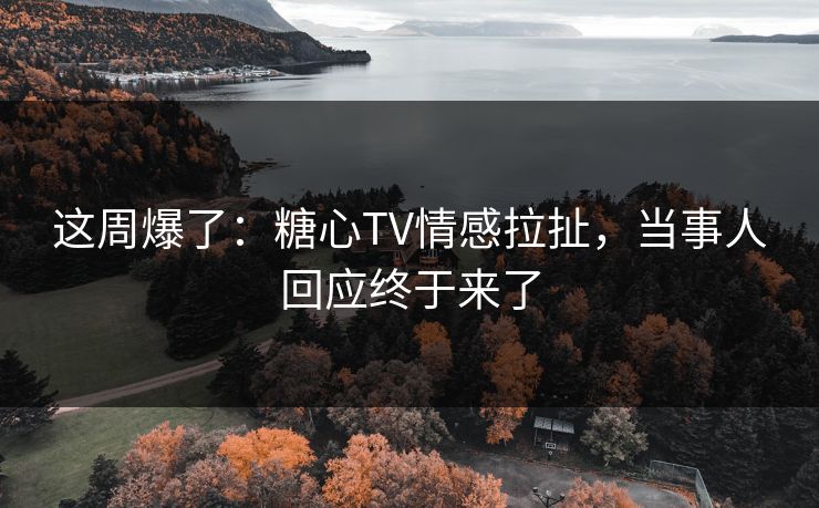 这周爆了：糖心TV情感拉扯，当事人回应终于来了