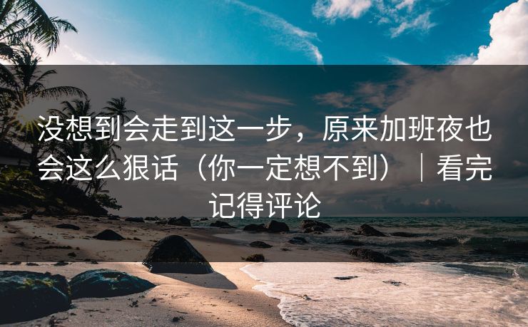 没想到会走到这一步，原来加班夜也会这么狠话（你一定想不到）｜看完记得评论