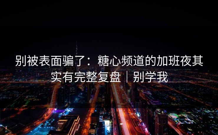 别被表面骗了：糖心频道的加班夜其实有完整复盘｜别学我