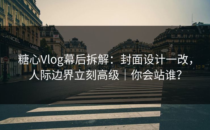 糖心Vlog幕后拆解：封面设计一改，人际边界立刻高级｜你会站谁？